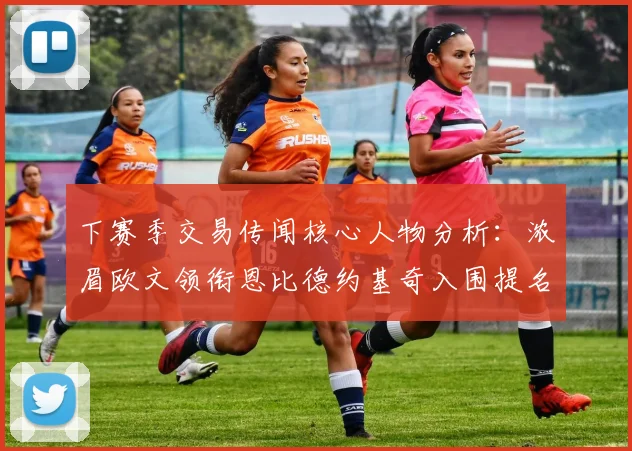 下赛季交易传闻核心人物分析：浓眉欧文领衔恩比德约基奇入围提名